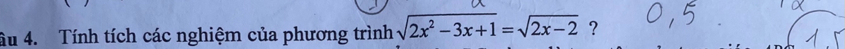 âu 4. Tính tích các nghiệm của phương trình sqrt(2x^2-3x+1)=sqrt(2x-2) ?