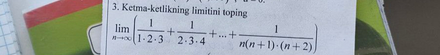 Ketma-ketlikning limitini toping
limlimits _nto ∈fty ( 1/1· 2· 3 + 1/2· 3· 4 +...+ 1/n(n+1)· (n+2) )