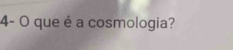 4- O que é a cosmologia?