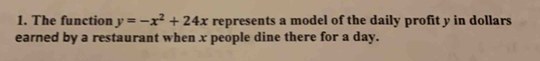 The function y=-x^2+24x represents a model of the daily profit y in dollars 
earned by a restaurant when x people dine there for a day.