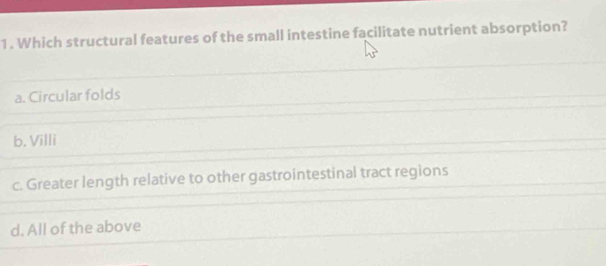 Which structural features of the small intestine facilitate nutrient absorption?
a. Circular folds
b. Villi
c. Greater length relative to other gastrointestinal tract regions
d. All of the above