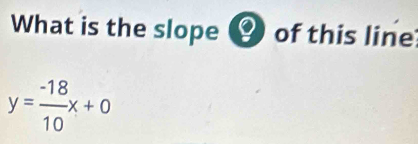 What is the slope of this line
y= (-18)/10 x+0