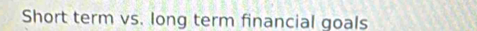 Short term vs. long term financial goals