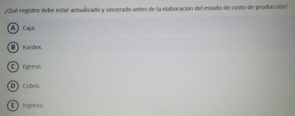 ¿Qué registro debe estar actualizado y sincerado antes de la elaboración del estado de costo de producción?
A Caja
B) Kardex.
C Egreso
D Cobro
E ingreso