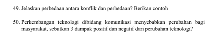 Jelaskan perbedaan antara konflik dan perbedaan? Berikan contoh 
50. Perkembangan teknologi dibidang komunikasi menyebabkan perubahan bagi 
masyarakat, sebutkan 3 dampak positif dan negatif dari perubahan teknologi?