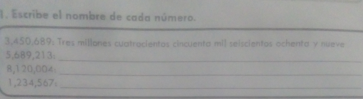 Escribe el nombre de cada número.
3,450,689 : Tres millones cuatrocientos cincuenta mil seiscientos ochenta y nueve 
_
5,689,213 :
8,120,004 :_
1,234,567 :_