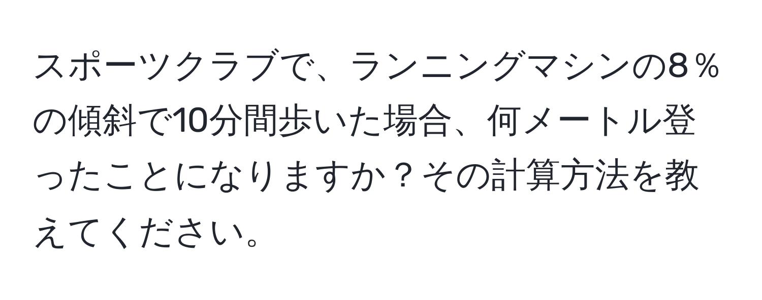 スポーツクラブで、ランニングマシンの8％の傾斜で10分間歩いた場合、何メートル登ったことになりますか？その計算方法を教えてください。