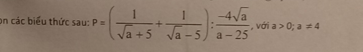 on các biểu thức sau: P=( 1/sqrt(a)+5 + 1/sqrt(a)-5 ): (-4sqrt(a))/a-25  , với a>0;a!= 4