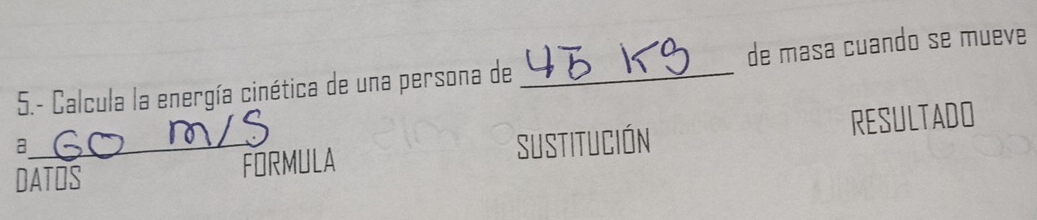 5.- Calcula la energía cinética de una persona de _de masa cuando se mueve 
FORMULA Sustitución RESULTADO 
_a 
DATOS