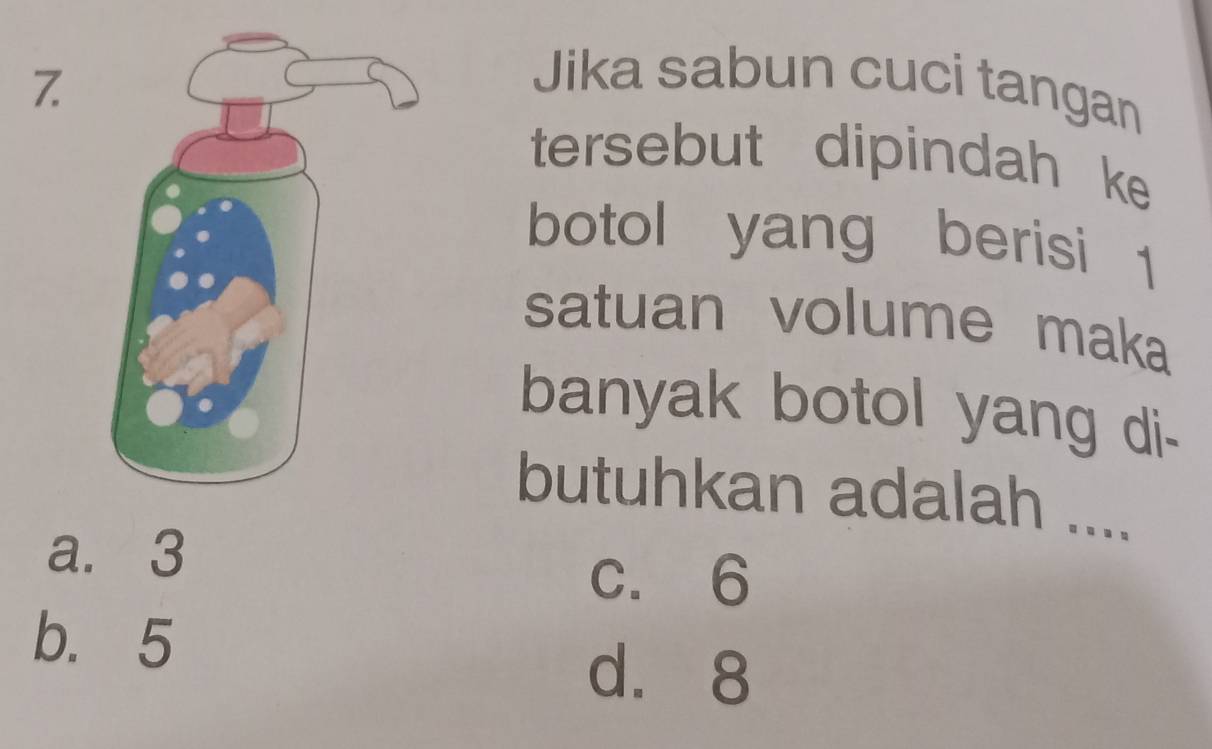 Jika sabun cuci tangan
tersebut dipindah ke
botol yang berisi 1
satuan volume maka
banyak botol yang di-
butuhkan adalah ....
a. 3
c. 6
b. 5
d. 8