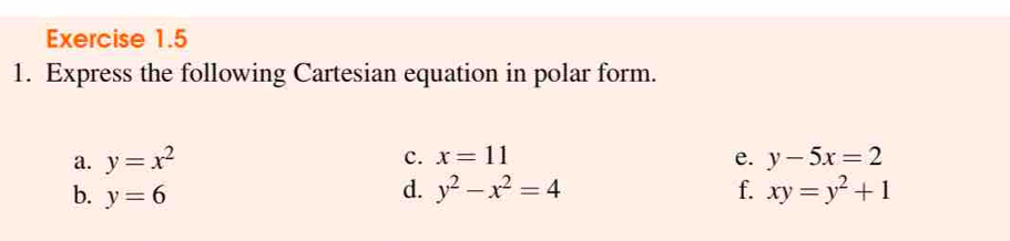 Express the following Cartesian equation in polar form. 
c. x=11 e. 
a. y=x^2 y-5x=2
d. 
b. y=6 y^2-x^2=4 f. xy=y^2+1