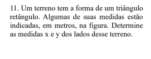 Um terreno tem a forma de um triângulo 
retângulo. Algumas de suas medidas estão 
indicadas, em metros, na figura. Determine 
as medidas x e y dos lados desse terreno.