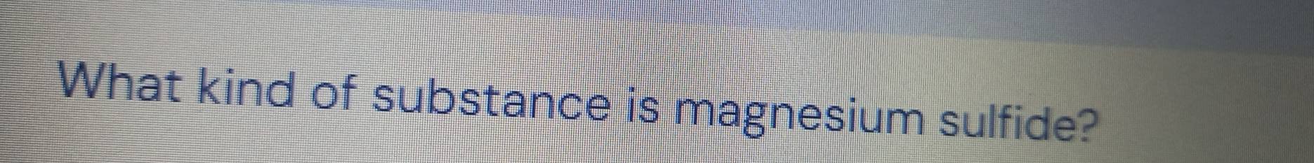 What kind of substance is magnesium sulfide?