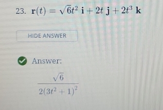 r(t)=sqrt(6)t^2i+2tj+2t^3k
HIDE ANSWER 
Answer:
frac sqrt(6)2(3t^2+1)^2