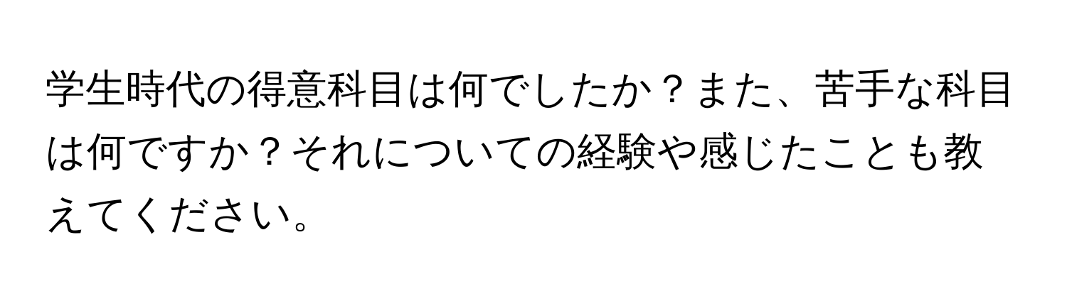 学生時代の得意科目は何でしたか？また、苦手な科目は何ですか？それについての経験や感じたことも教えてください。