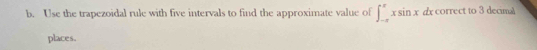 Use the trapezoidal rule with five intervals to find the approximate value of ∈t _(-π)^(π)xsin xdxcorrectu 3 decimal 
places.