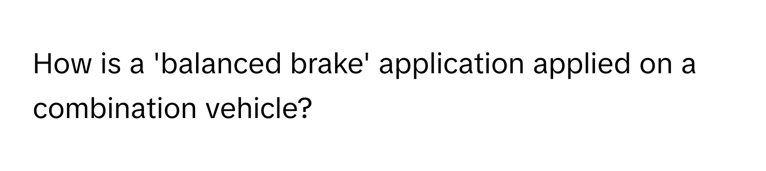 How is a 'balanced brake' application applied on a combination vehicle?