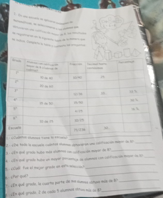 En una escuelo se aplicaron exámenas de
matemáticos, se seleccionaron a los aluines que
-- 3/4 
abtuvieron una calificación mayon de 8. los mesultada
se registroron en la siguiente tabla de la manera que
se indiça. Completa la tabla y contesta las preguntas
2.- ¿De toda la escuela cuántos alumnos obtuvieron una calificación mayor de 8?_
3.- ¿En qué grado hubo más alumnos con calificación mayor de 8?_
4.- ¿En qué grado hubo un mayor porcentaje de alumnos con calificación mayor de 3?_
5.- ¿Cuál fue el mejor grado en esta selección?
_
_
6.- ¿Por qué>
_
_
7.- ¿En qué grado, la cuarta parte de sus alumnos obtuvo más de 8?
8.- ¿En qué grado, 2 de cada 5 alumnos obtuvo más de 8?