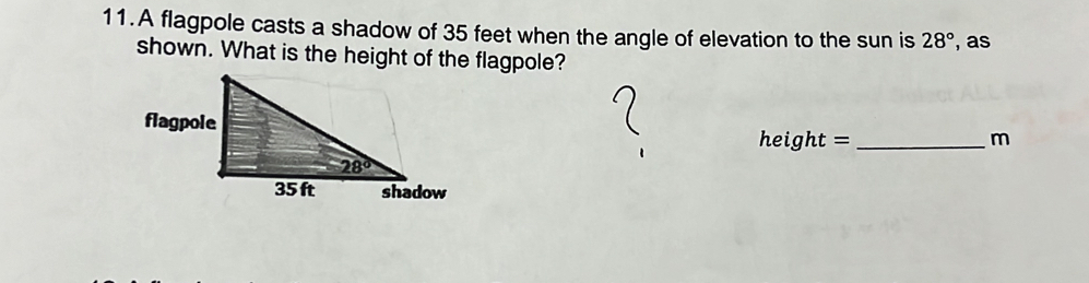 A flagpole casts a shadow of 35 feet when the angle of elevation to the sun is 28° , as
shown. What is the height of the flagpole?
height = _m