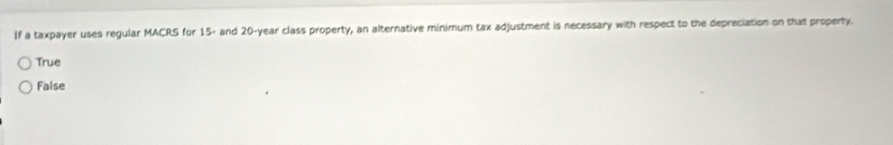 If a taxpayer uses regular MACRS for 15 - and 20-year class property, an alternative minimum tax adjustment is necessary with respect to the depreciation on that property.
True
False