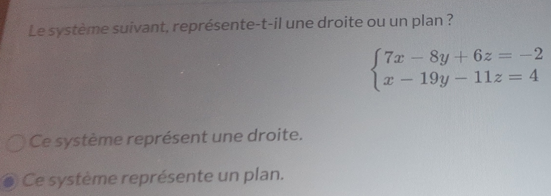 Le système suivant, représente-t-il une droite ou un plan ?
beginarrayl 7x-8y+6z=-2 x-19y-11z=4endarray.
Ce système représent une droite. 
Ce système représente un plan.