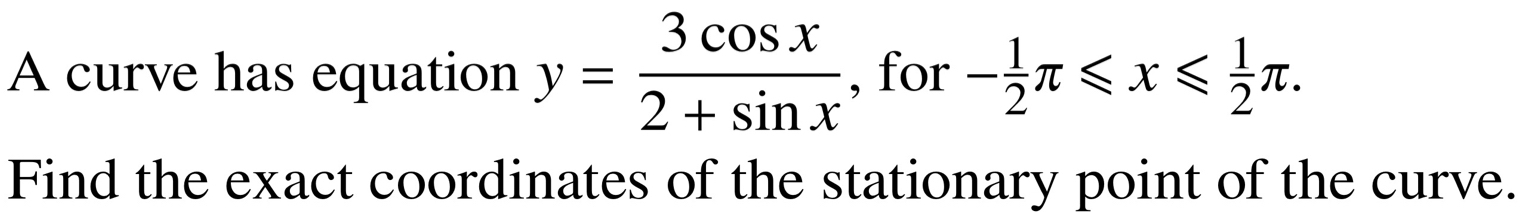 A curve has equation y= 3cos x/2+sin x  , for - 1/2 π ≤slant x≤slant  1/2 π. 
Find the exact coordinates of the stationary point of the curve.