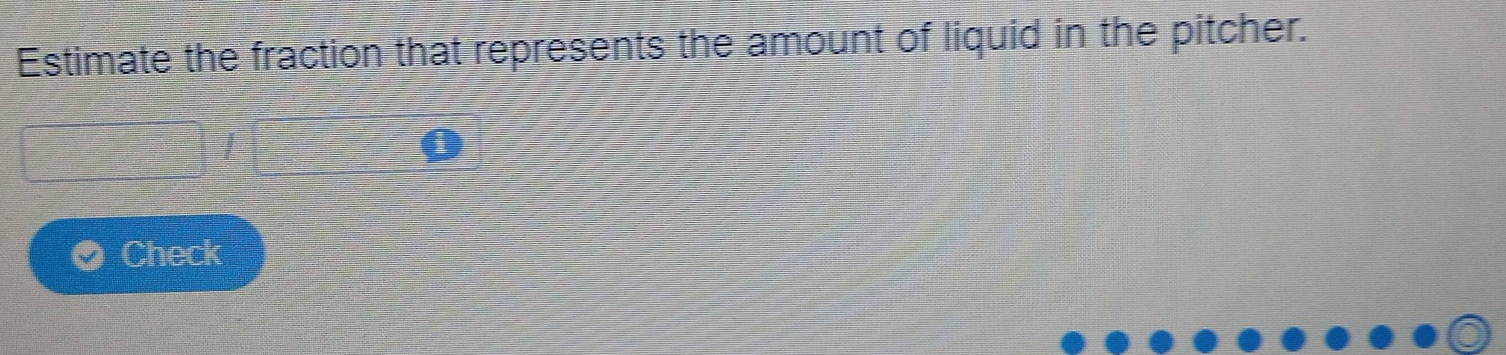 Estimate the fraction that represents the amount of liquid in the pitcher. 
Check