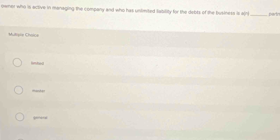 owner who is active in managing the company and who has unlimited liability for the debts of the business is a(n) _ partn
Multiple Choice
limited
master
general