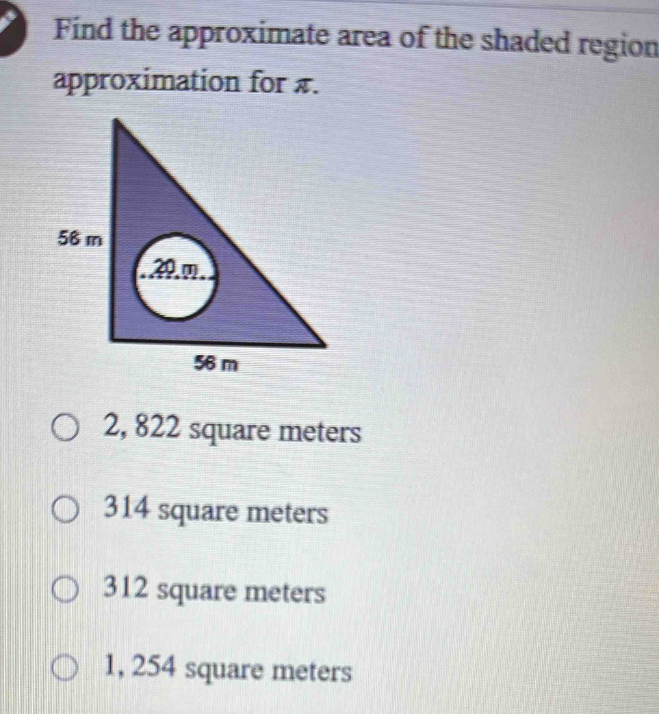 Find the approximate area of the shaded region
approximation for £.
2, 822 square meters
314 square meters
312 square meters
1, 254 square meters