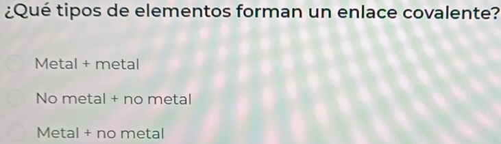 ¿Qué tipos de elementos forman un enlace covalente?
Metal + metal
No metal + no metal
Metal + no metal