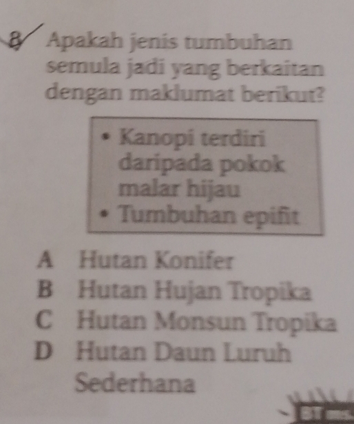 Apakah jenis tumbuhan
semula jadi yang berkaitan
dengan maklumat berikut?
Kanopi terdiri
daripada pokok
malar hijau
Tumbuhan epifit
A Hutan Konifer
B Hutan Hujan Tropika
C Hutan Monsun Tropika
D Hutan Daun Luruh
Sederhana