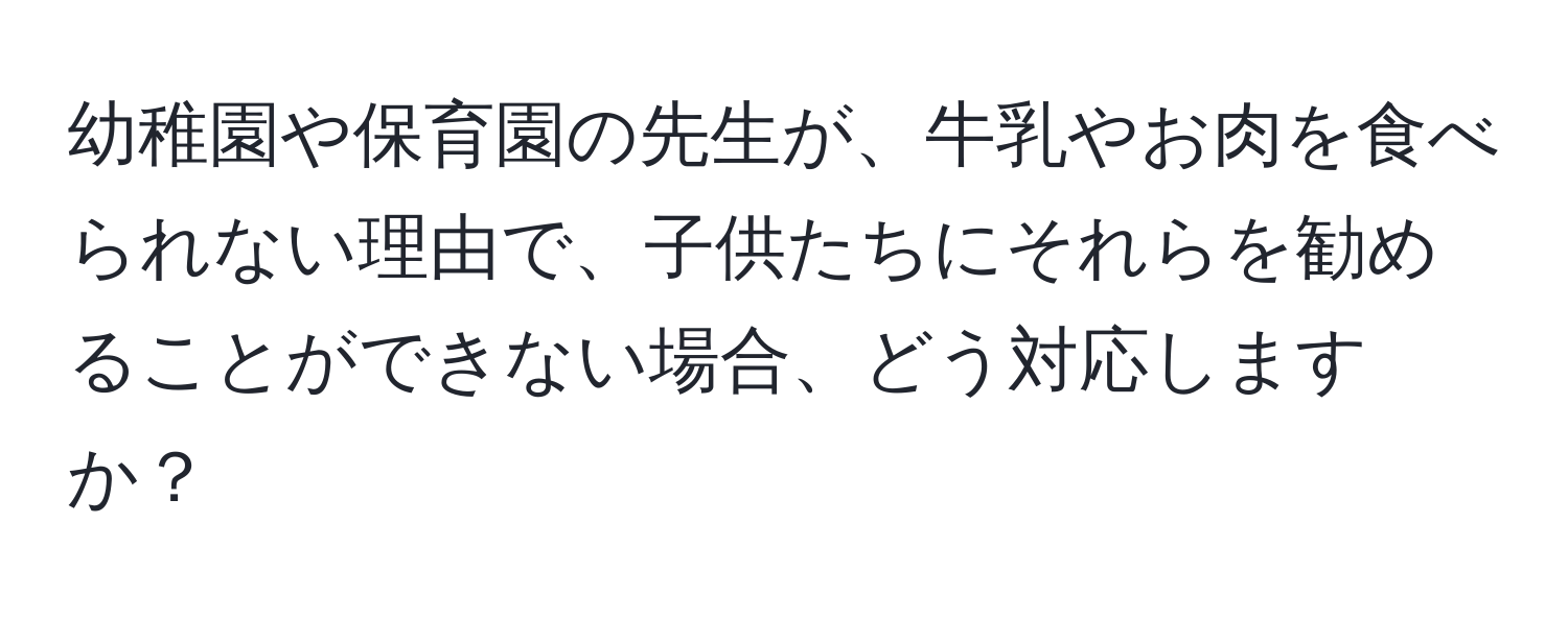 幼稚園や保育園の先生が、牛乳やお肉を食べられない理由で、子供たちにそれらを勧めることができない場合、どう対応しますか？