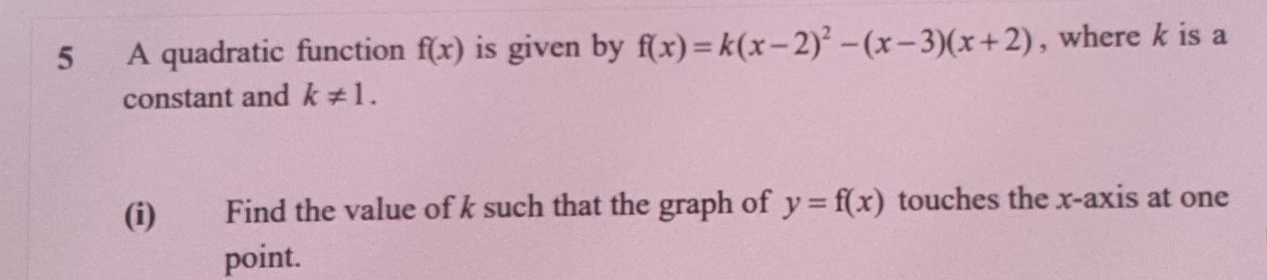 A quadratic function f(x) is given by f(x)=k(x-2)^2-(x-3)(x+2) , where k is a 
constant and k!= 1. 
(i) Find the value of k such that the graph of y=f(x) touches the x-axis at one 
point.