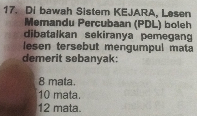 Di bawah Sistem KEJARA, Lesen
Memandu Percubaan (PDL) boleh
dibatalkan sekiranya pemegang
lesen tersebut mengumpul mata
demerit sebanyak:
8 mata.
10 mata.
12 mata.