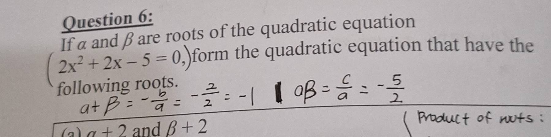 If α and β are roots of the quadratic equation
2x^2+2x-5=0,) )form the quadratic equation that have the 
following roots. 
(a) a+2 and beta +2