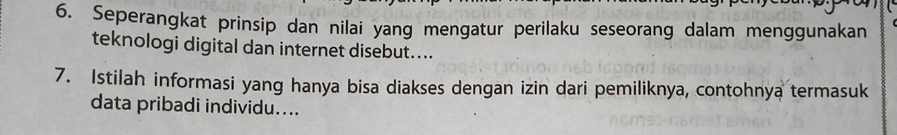 Seperangkat prinsip dan nilai yang mengatur perilaku seseorang dalam menggunakan 
teknologi digital dan internet disebut.... 
7. Istilah informasi yang hanya bisa diakses dengan izin dari pemiliknya, contohnya termasuk 
data pribadi individu....