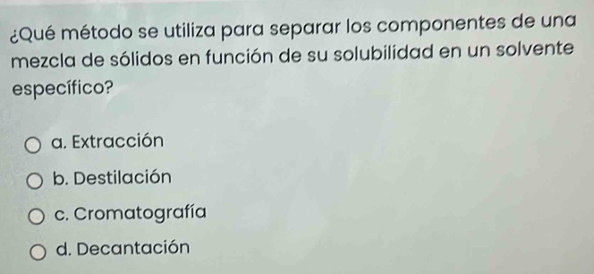 ¿Qué método se utiliza para separar los componentes de una
mezcla de sólidos en función de su solubilidad en un solvente
específico?
a. Extracción
b. Destilación
c. Cromatografía
d. Decantación