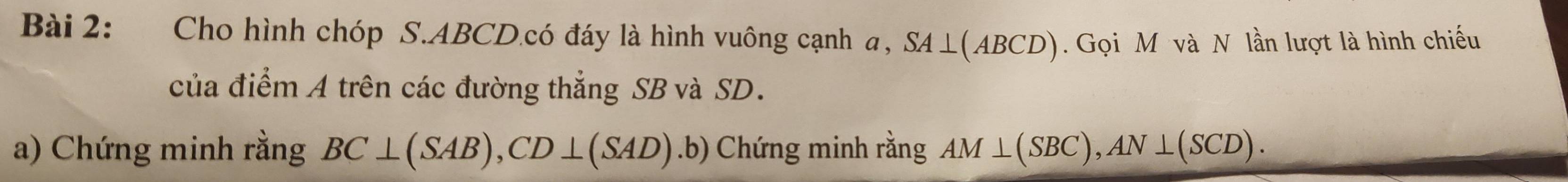 Cho hình chóp S. ABCD.có đáy là hình vuông cạnh α, SA⊥(ABCD). Gọi M và N lần lượt là hình chiếu 
của điểm A trên các đường thẳng SB và SD. 
a) Chứng minh rằng BC⊥ (SAB), CD⊥ (SAD).b) Chứng minh rằng AM⊥ (SBC), AN⊥ (SCD).