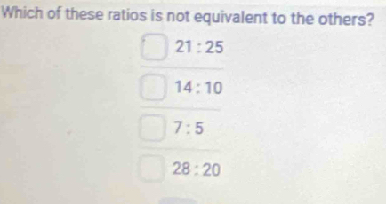 Which of these ratios is not equivalent to the others?
21:25
14:10
7:5
28:20