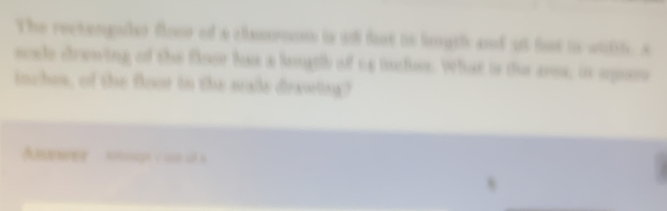 The rectenguer flor of a chamroes in il fost io lgth and a fot io uiite a 
nocke crawing of the floor has a length of us iuchee. What is thee aros, in sposs 
toches, of the floor to the sale drawing? 
e to o