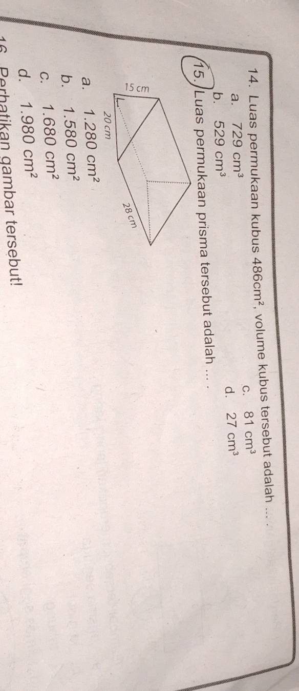 Luas permukaan kubus 486cm^2 , volume kubus tersebut adalah ... .
C. 81cm^3
a. 729cm^3
b. 529cm^3 d. 27cm^3
15. Luas permukaan prisma tersebut adalah ... .
a. 1.280cm^2
b. 1.580cm^2
C. 1.680cm^2
d. 1.980cm^2
16 Perhatikan gambar tersebut!