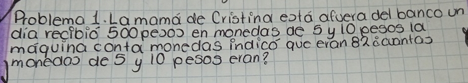 Problema 1. Lamama de Cristina eota afvera del banco on 
dia reclbiÒ 500 pe20s en monedas de 5 y 10 pesos ia 
maguina conta monedas indicó que evan 82 ccuantas 
monedoo de5 y 10 pesos eran?