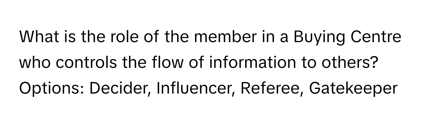 What is the role of the member in a Buying Centre who controls the flow of information to others? Options: Decider, Influencer, Referee, Gatekeeper