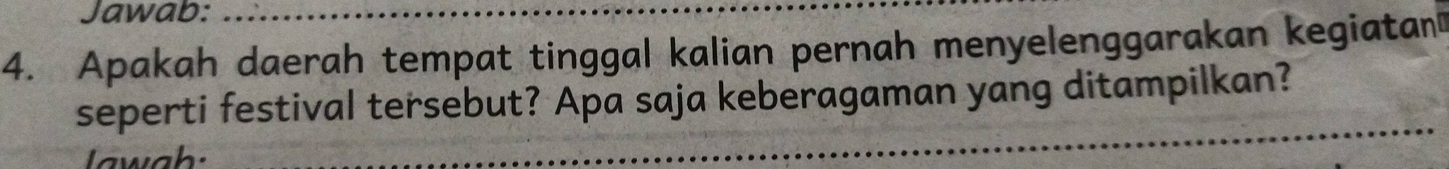 Jawab: 
4. Apakah daerah tempat tinggal kalian pernah menyelenggarakan kegiatan 
seperti festival tersebut? Apa saja keberagaman yang ditampilkan? 
Iawah: