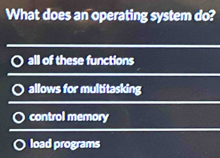 What does an operating system do?
all of these functions
allows for multitasking
control memory
load programs