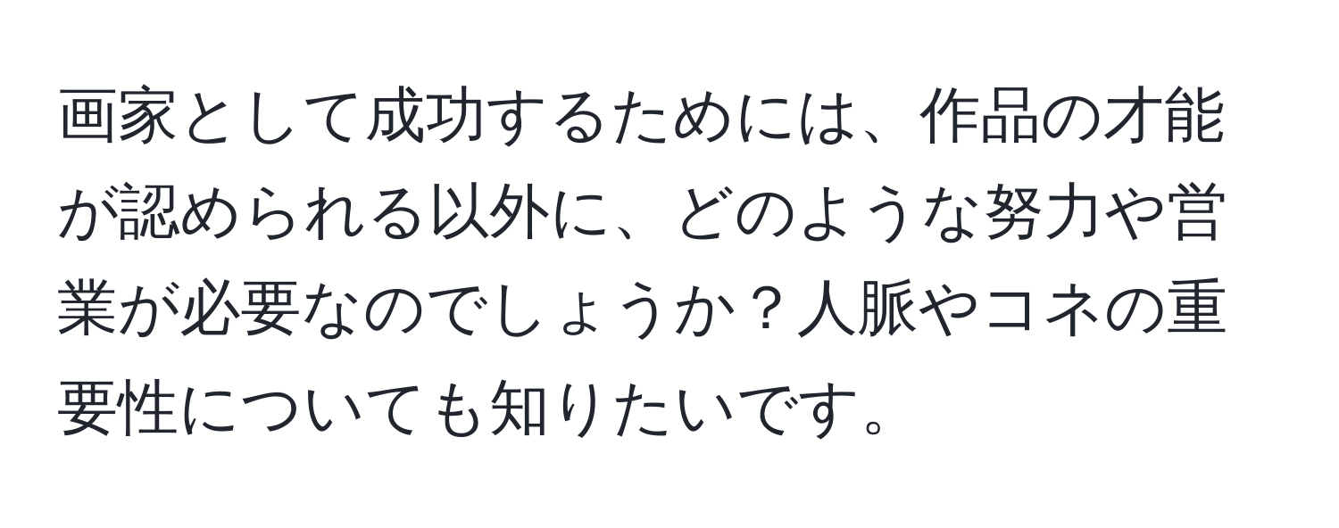 画家として成功するためには、作品の才能が認められる以外に、どのような努力や営業が必要なのでしょうか？人脈やコネの重要性についても知りたいです。