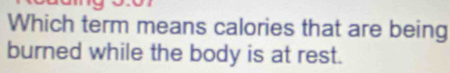 Which term means calories that are being 
burned while the body is at rest.