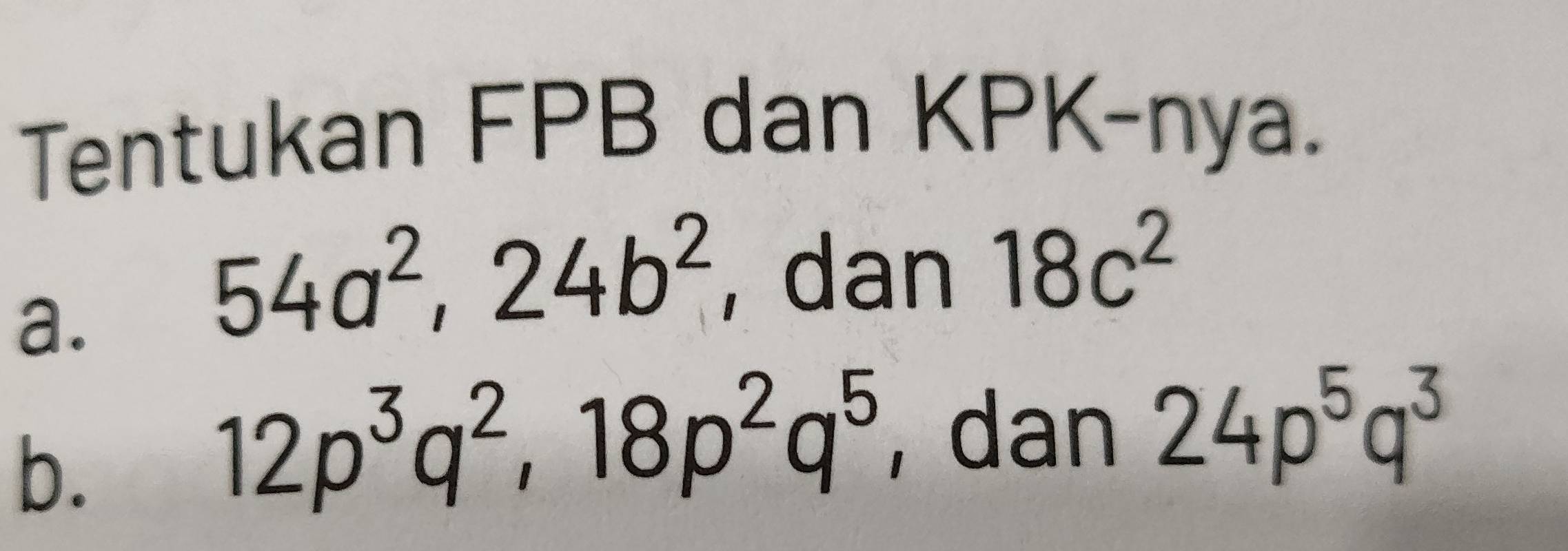 Tentukan FPB dan KPK-nya. 
a.
54a^2, 24b^2 , dan 18c^2
b.
12p^3q^2, 18p^2q^5 , dan 24p^5q^3