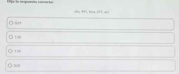 Elija la respuesta correcta:
dia, 491, bea, 251, aci,
029
138
139
028