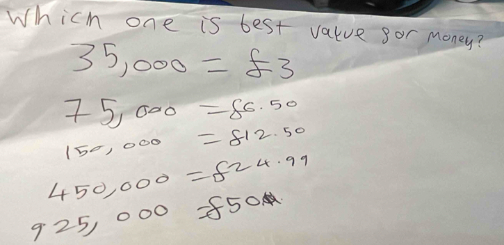 Which one is best value gor money?
35,000=£3
75,000=86.50
150,000=812.50
450,000=f24.99
925,00 O =850